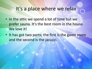 It’s a place where we relax
• In the attic we spend a lot of time but we
prefer sauna. It’s the best room in the house.
We love it!
• It has got two parts; the first is the game room
and the second is the jacuzzi.
 