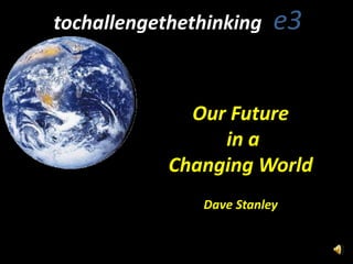 © Dave Stanley
tochallengethethinking e3
Our Future
in a
Changing World
Dave Stanley
 