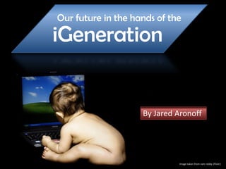 Our future in the hands of the
iGeneration
Image taken from ram reddy (Flickr)
By Jared Aronoff
 
