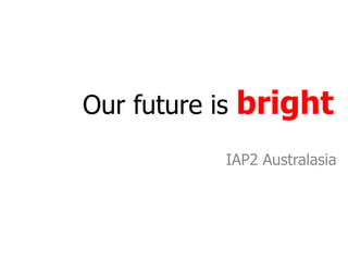 Our future is bright IAP2 Australasia 