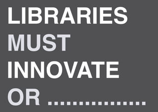 LIBRARIES
MUST
INNOVATE
OR ................
 