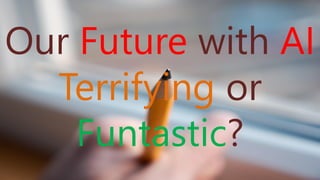 1
Our Future with AI
Terrifying or
Funtastic?
 