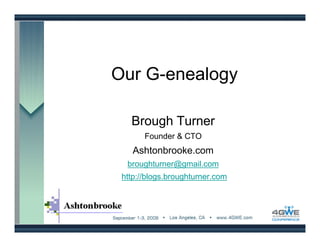 Our G-enealogy

   Brough Turner
       Founder & CTO
    Ashtonbrooke.com
  broughturner@gmail.com
 http://blogs.broughturner.com
 