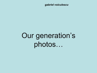 Our generation’s photos… gabriel voiculescu 