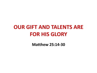 OUR GIFT AND TALENTS ARE
FOR HIS GLORY
Matthew 25:14-30
 