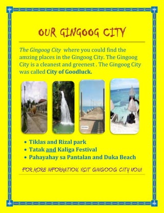 Our Gingoog City<br />The Gingoog City  where you could find the amzing places in the Gingoog City. The Gingoog City is a cleanest and greenest . The Gingoog City was called City of Goodluck.<br />   <br />,[object Object]