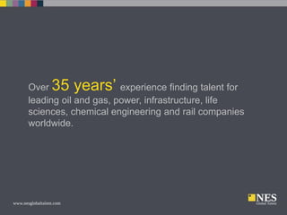 35 years’

Over
experience finding talent for
leading oil and gas, power, infrastructure, life
sciences, chemical engineering and rail companies
worldwide.

 