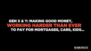GEN X & Y: MAKING GOOD MONEY,
WORKING HARDER THAN EVER
TO PAY FOR MORTGAGES, CARS, KIDS…
 