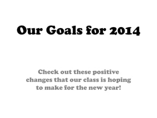 Our Goals for 2014
Check out these positive
changes that our class is hoping
to make for the new year!

 