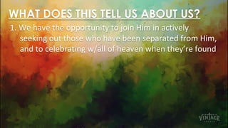 WHAT DOES THIS TELL US ABOUT US?
1. We have the opportunity to join Him in actively
seeking out those who have been separated from Him,
and to celebrating w/all of heaven when they’re found
 