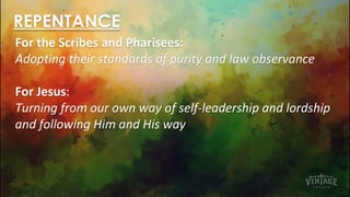 REPENTANCE
For the Scribes and Pharisees:
Adopting their standards of purity and law observance
For Jesus:
Turning from our own way of self-leadership and lordship
and following Him and His way
 