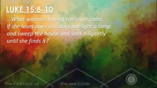 …What woman, having ten silver coins,
if she loses one coin, does not light a lamp
and sweep the house and seek diligently
until she finds it?
LUKE 15:8-10
 
