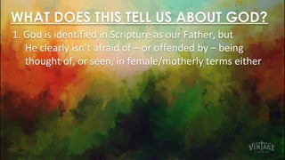WHAT DOES THIS TELL US ABOUT GOD?
1. God is identified in Scripture as our Father, but
He clearly isn’t afraid of – or offended by – being
thought of, or seen, in female/motherly terms either
 