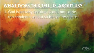 WHAT DOES THIS TELL US ABOUT US?
1. God is actively seeking us out, not so He
can condemn us, but so He can rescue us!
 