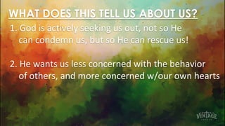 WHAT DOES THIS TELL US ABOUT US?
1. God is actively seeking us out, not so He
can condemn us, but so He can rescue us!
2. He wants us less concerned with the behavior
of others, and more concerned w/our own hearts
 