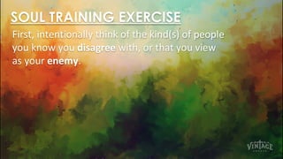 SOUL TRAINING EXERCISE
First, intentionally think of the kind(s) of people
you know you disagree with, or that you view
as your enemy.
 