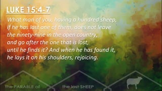 LUKE 15:4-7
What man of you, having a hundred sheep,
if he has lost one of them, does not leave
the ninety-nine in the open country,
and go after the one that is lost,
until he finds it? And when he has found it,
he lays it on his shoulders, rejoicing.
 