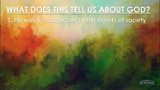 WHAT DOES THIS TELL US ABOUT GOD?
1. He was & is attractive to the rejects of society
 