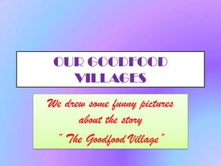 OUR GOODFOOD
   VILLAGES
We drew some funny pictures
      about the story
 ” The Goodfood Village”
 