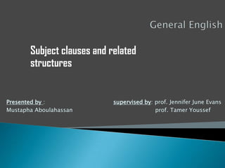 Subject clauses and related
       structures


Presented by :              supervised by: prof. Jennifer June Evans
Mustapha Aboulahassan                      prof. Tamer Youssef
 