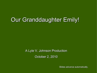 Our Granddaughter Emily! A Lyle V. Johnson Production October 2, 2010 Slides advance automatically. 