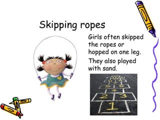 Skipping ropes
          Girls often skipped
          the ropes or
          hopped on one leg.
          They also played
          with sand.
 