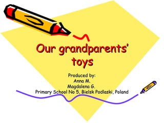 Our grandparents’
      toys
               Produced by:
                 Anna M.
              Magdalena G.
Primary School No 5, Bielsk Podlaski, Poland
 