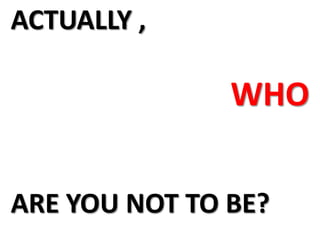 ACTUALLY ,WHOARE YOU NOT TO BE?