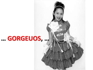 … GORGEUOS, …