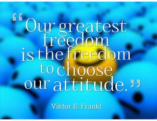 Our greatest freedom is the freedom to choose our attitude. ~ Victor E. Frankl