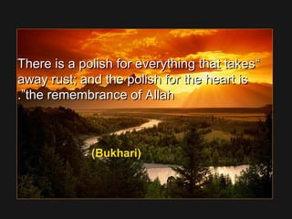 ““There is a polish for everything that takesThere is a polish for everything that takes
away rust; and the polish for the heart isaway rust; and the polish for the heart is
the remembrance of Allahthe remembrance of Allah””..
(Bukhari)
 