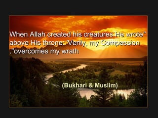 When Allah created his creatures He wroteWhen Allah created his creatures He wrote
above His throne: 'Verily, my Compassionabove His throne: 'Verily, my Compassion
overcomes my wrathovercomes my wrath..
(Bukhari  Muslim)
 