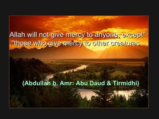 Allah will not give mercy to anyone, exceptAllah will not give mercy to anyone, except
those who give mercy to other creaturesthose who give mercy to other creatures..
(Abdullah b. Amr: Abu Daud  Tirmidhi)
 