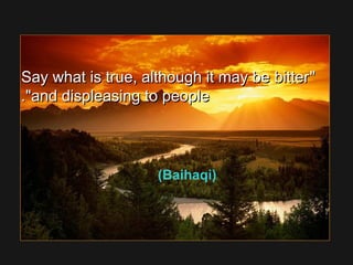 Say what is true, although it may be bitterSay what is true, although it may be bitter
and displeasing to peopleand displeasing to people..
(Baihaqi)
 