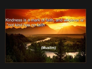Kindness is a mark of faith, and whoever isKindness is a mark of faith, and whoever is
not kind has no faithnot kind has no faith..
(Muslim)
 