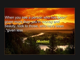 When you see a person who has beenWhen you see a person who has been
given more than you in money andgiven more than you in money and
beauty, look to those, who have beenbeauty, look to those, who have been
given lessgiven less..
(Muslim)
 