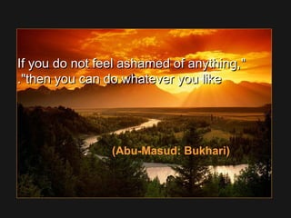 If you do not feel ashamed of anything,If you do not feel ashamed of anything,
then you can do whatever you likethen you can do whatever you like..
(Abu-Masud: Bukhari)
 