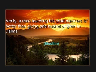 Verily, a man teaching his child manners isVerily, a man teaching his child manners is
better than giving one bushel of grain inbetter than giving one bushel of grain in
almsalms..
(Muslim)
 