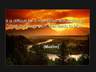 It is difficult for a man laden with riches toIt is difficult for a man laden with riches to
climb the steep path, that leads to blissclimb the steep path, that leads to bliss..
(Muslim)
 
