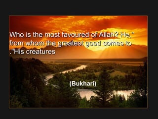 Who is the most favoured of Allah? He,Who is the most favoured of Allah? He,
from whom the greatest good comes tofrom whom the greatest good comes to
His creaturesHis creatures..
(Bukhari)
 