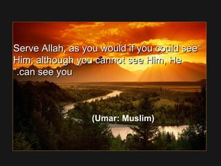 ““Serve Allah, as you would if you could seeServe Allah, as you would if you could see
Him; although you cannot see Him, HeHim; although you cannot see Him, He
can see youcan see you..””
(Umar: Muslim)
 