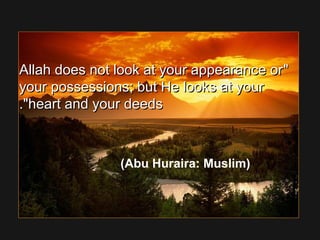 Allah does not look at your appearance orAllah does not look at your appearance or
your possessions; but He looks at youryour possessions; but He looks at your
heart and your deedsheart and your deeds..
(Abu Huraira: Muslim)
 