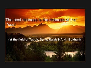 The best richness is the richness of theThe best richness is the richness of the
soulsoul..
(at the field of Tabuk, Syria, Rajab 9 A.H.: Bukhari)
 