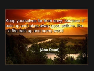 Keep yourselves far from envy; because itKeep yourselves far from envy; because it
eats up and takes away good actions, likeeats up and takes away good actions, like
a fire eats up and burns wooda fire eats up and burns wood..
(Abu Daud)
 