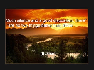 Much silence and a good disposition, thereMuch silence and a good disposition, there
are no two things better than theseare no two things better than these..
(Bukhari)
 