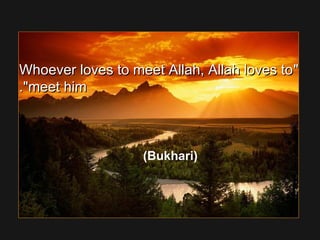 Whoever loves to meet Allah, Allah loves toWhoever loves to meet Allah, Allah loves to
meet himmeet him..
(Bukhari)
 