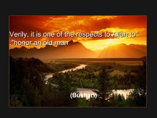 Verily, it is one of the respects to Allah toVerily, it is one of the respects to Allah to
honor an old manhonor an old man..
(Bukhari)
 