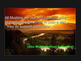 All Muslims are like a foundation, eachAll Muslims are like a foundation, each
strengthening the other; in such a waystrengthening the other; in such a way
they do support each otherthey do support each other..
(Abu Musa: Bukhari  Muslim)
 