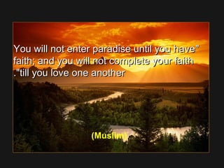 You will not enter paradise until you haveYou will not enter paradise until you have
faith; and you will not complete your faithfaith; and you will not complete your faith
till you love one anothertill you love one another..
(Muslim)
 