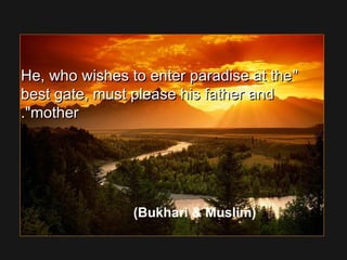 He, who wishes to enter paradise at theHe, who wishes to enter paradise at the
best gate, must please his father andbest gate, must please his father and
mothermother..
(Bukhari  Muslim)
 